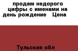 продам недорого цифры с именами на день рождение › Цена ­ 800 - Тульская обл., Киреевский р-н, Бородинский п. Подарки и сувениры » Изделия ручной работы   
